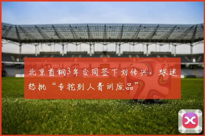 北京首钢3年合同签下刘传兴，球迷怒批“专挖别人青训废品”