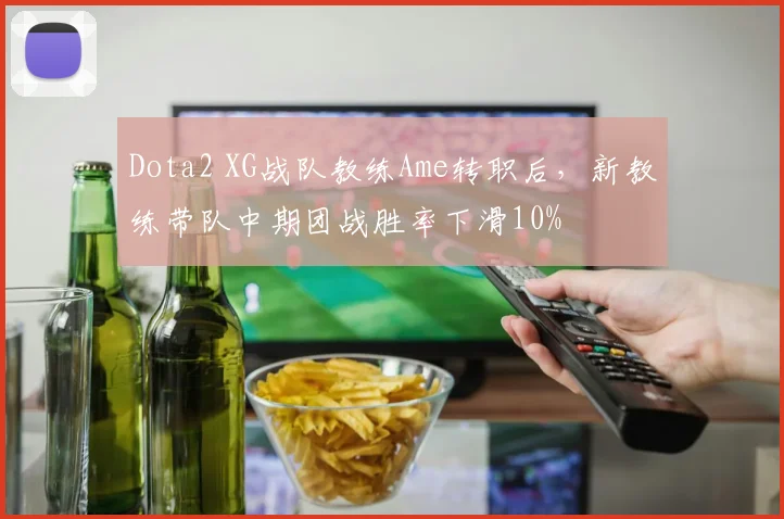 Dota2 XG战队教练Ame转职后，新教练带队中期团战胜率下滑10%