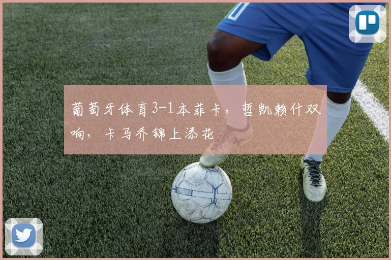 葡萄牙体育3-1本菲卡，哲凯赖什双响，卡马乔锦上添花
