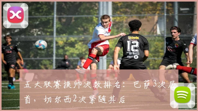五大联赛换帅次数排名:巴萨3次居首,切尔西2次紧随其后