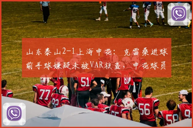 山东泰山2-1上海申花：克雷桑进球前手球嫌疑未被VAR核查，申花球员围堵裁判
