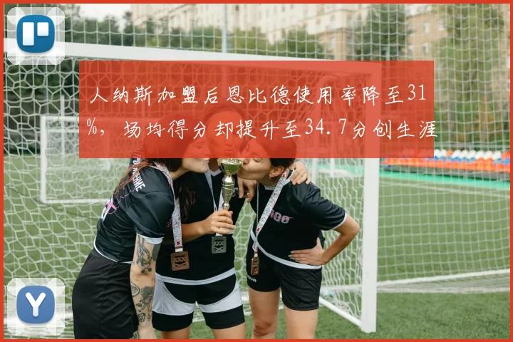 人纳斯加盟后恩比德使用率降至31%，场均得分却提升至34.7分创生涯新高